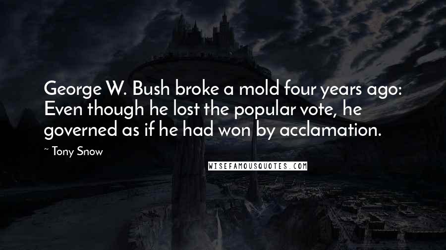 Tony Snow Quotes: George W. Bush broke a mold four years ago: Even though he lost the popular vote, he governed as if he had won by acclamation.