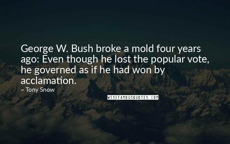 Tony Snow Quotes: George W. Bush broke a mold four years ago: Even though he lost the popular vote, he governed as if he had won by acclamation.