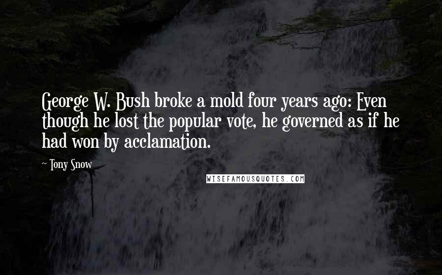 Tony Snow Quotes: George W. Bush broke a mold four years ago: Even though he lost the popular vote, he governed as if he had won by acclamation.