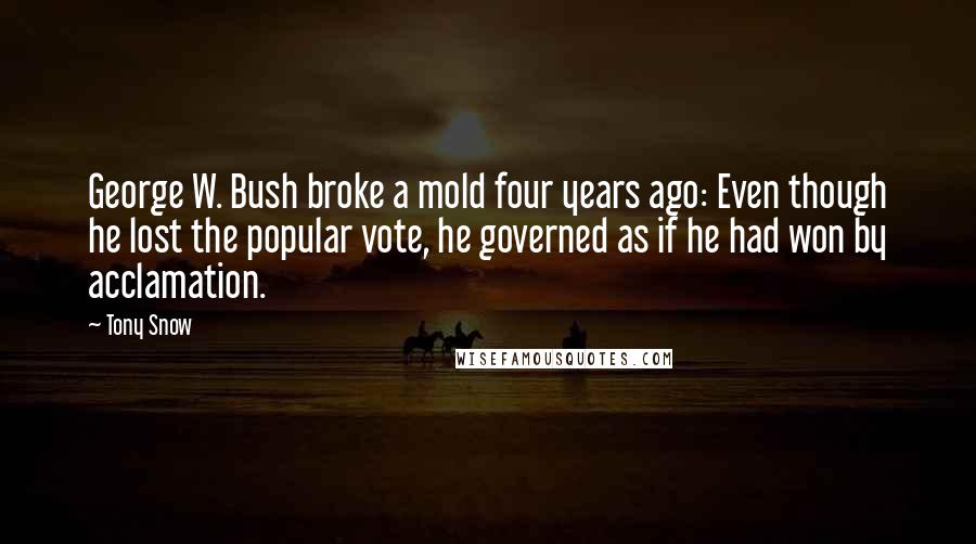 Tony Snow Quotes: George W. Bush broke a mold four years ago: Even though he lost the popular vote, he governed as if he had won by acclamation.