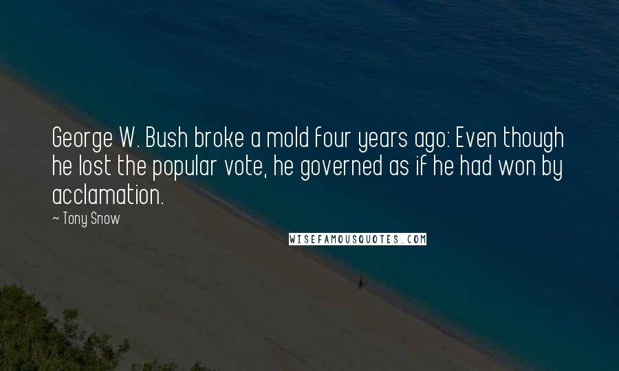 Tony Snow Quotes: George W. Bush broke a mold four years ago: Even though he lost the popular vote, he governed as if he had won by acclamation.