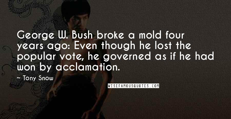 Tony Snow Quotes: George W. Bush broke a mold four years ago: Even though he lost the popular vote, he governed as if he had won by acclamation.