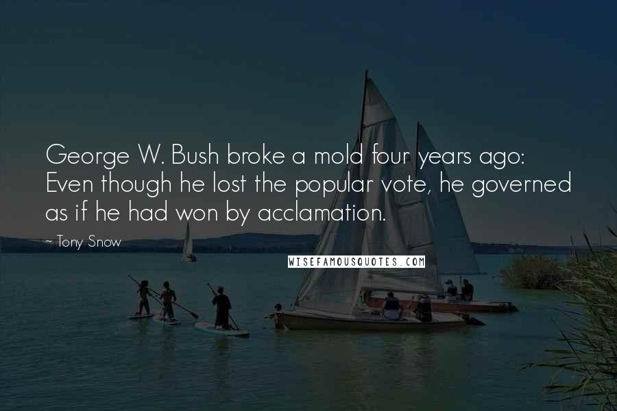 Tony Snow Quotes: George W. Bush broke a mold four years ago: Even though he lost the popular vote, he governed as if he had won by acclamation.