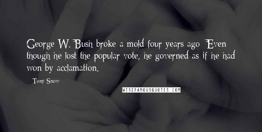 Tony Snow Quotes: George W. Bush broke a mold four years ago: Even though he lost the popular vote, he governed as if he had won by acclamation.