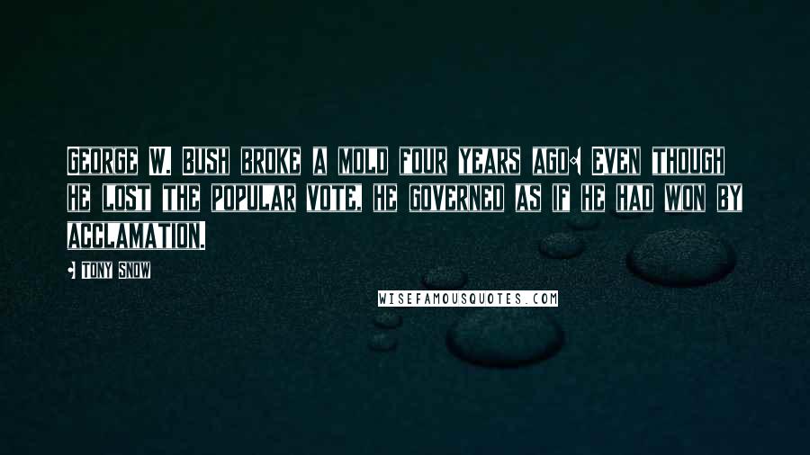 Tony Snow Quotes: George W. Bush broke a mold four years ago: Even though he lost the popular vote, he governed as if he had won by acclamation.