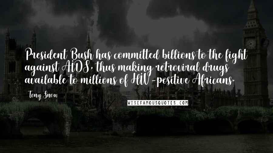 Tony Snow Quotes: President Bush has committed billions to the fight against AIDS, thus making retroviral drugs available to millions of HIV-positive Africans.