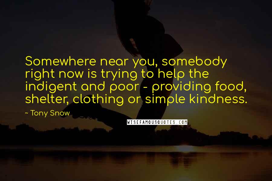 Tony Snow Quotes: Somewhere near you, somebody right now is trying to help the indigent and poor - providing food, shelter, clothing or simple kindness.