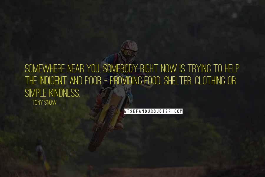 Tony Snow Quotes: Somewhere near you, somebody right now is trying to help the indigent and poor - providing food, shelter, clothing or simple kindness.