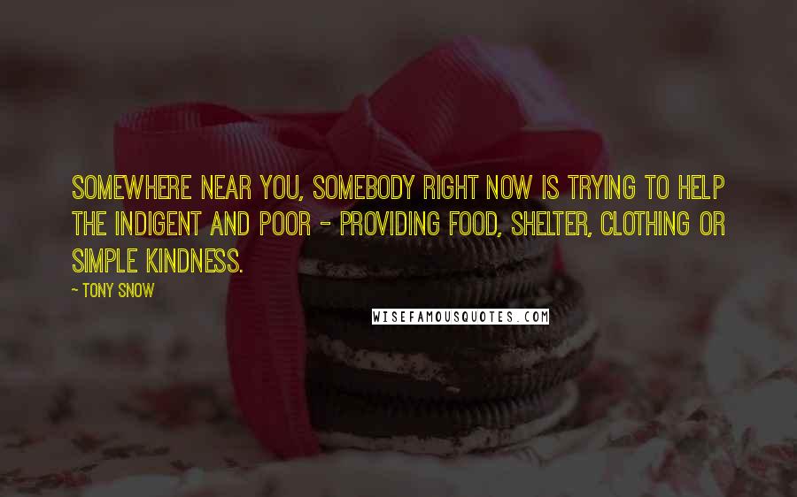 Tony Snow Quotes: Somewhere near you, somebody right now is trying to help the indigent and poor - providing food, shelter, clothing or simple kindness.