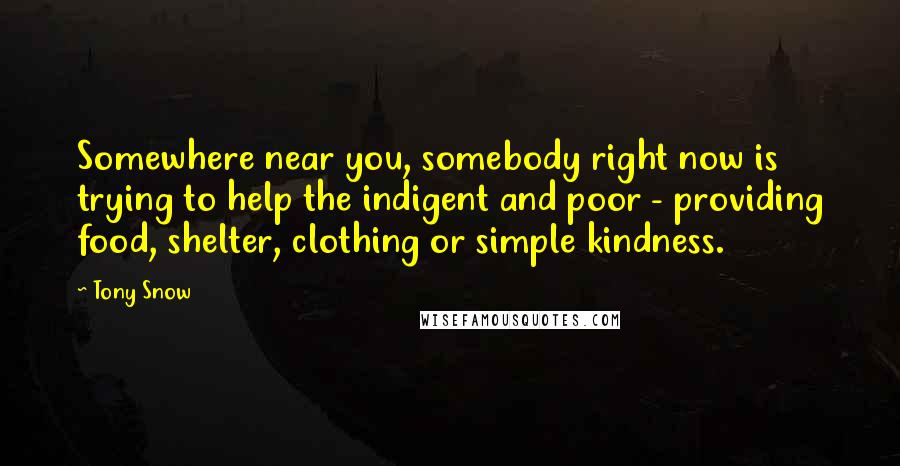 Tony Snow Quotes: Somewhere near you, somebody right now is trying to help the indigent and poor - providing food, shelter, clothing or simple kindness.