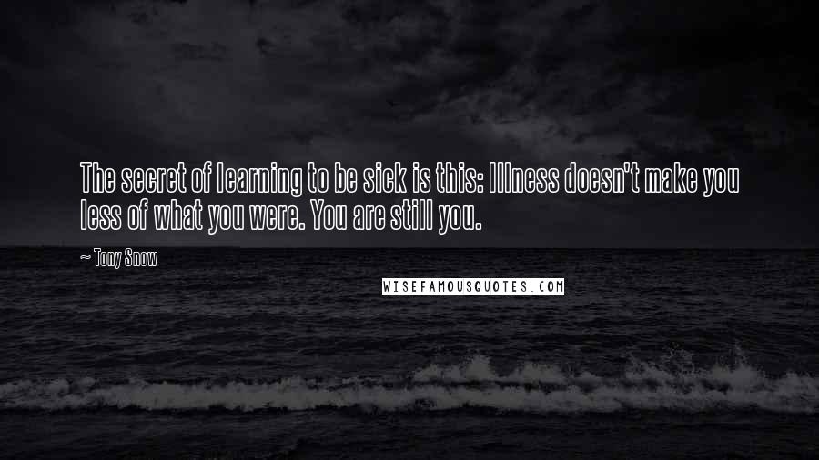 Tony Snow Quotes: The secret of learning to be sick is this: Illness doesn't make you less of what you were. You are still you.