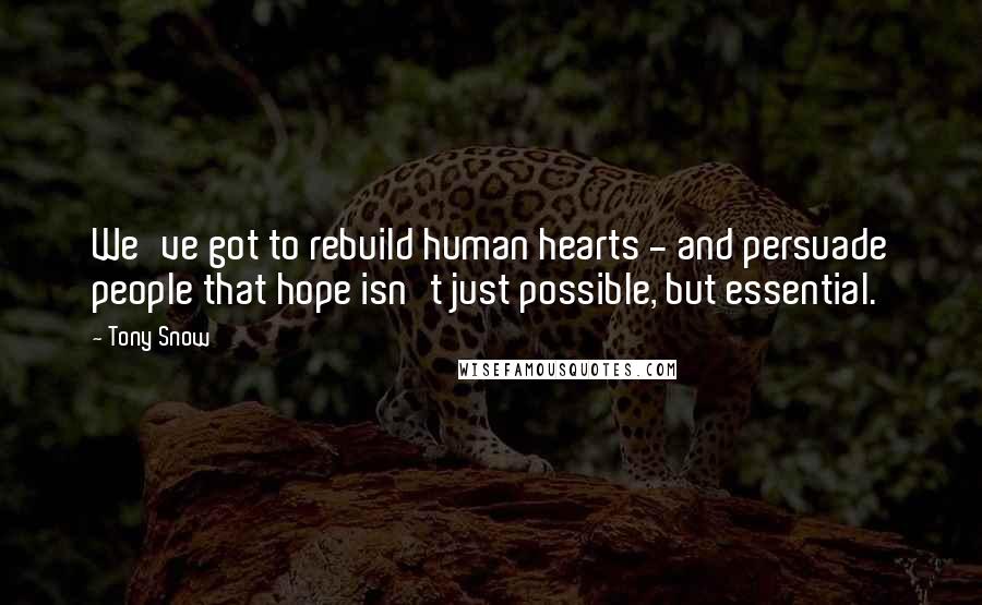 Tony Snow Quotes: We've got to rebuild human hearts - and persuade people that hope isn't just possible, but essential.