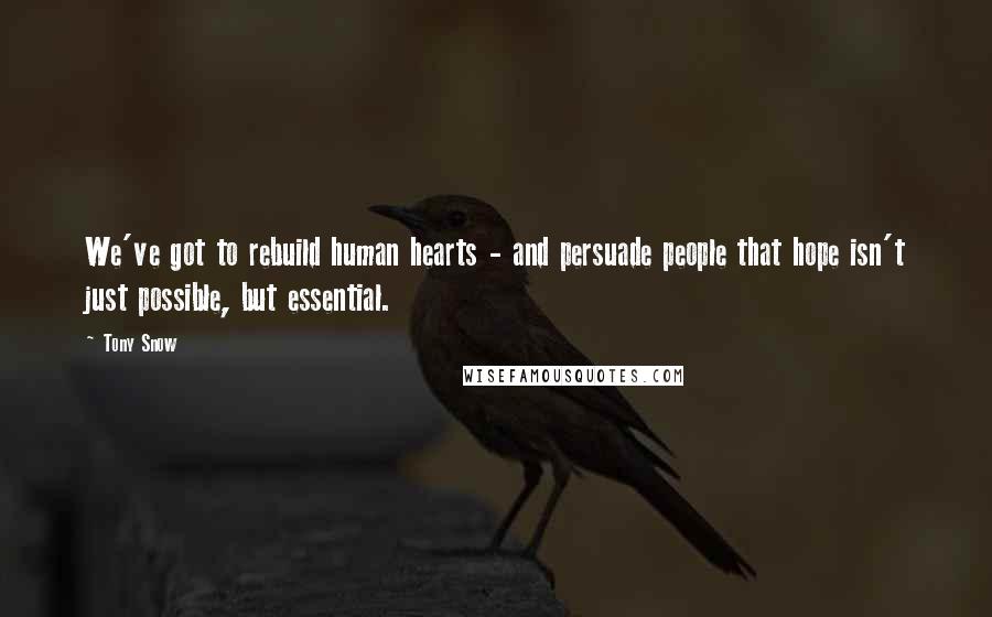 Tony Snow Quotes: We've got to rebuild human hearts - and persuade people that hope isn't just possible, but essential.