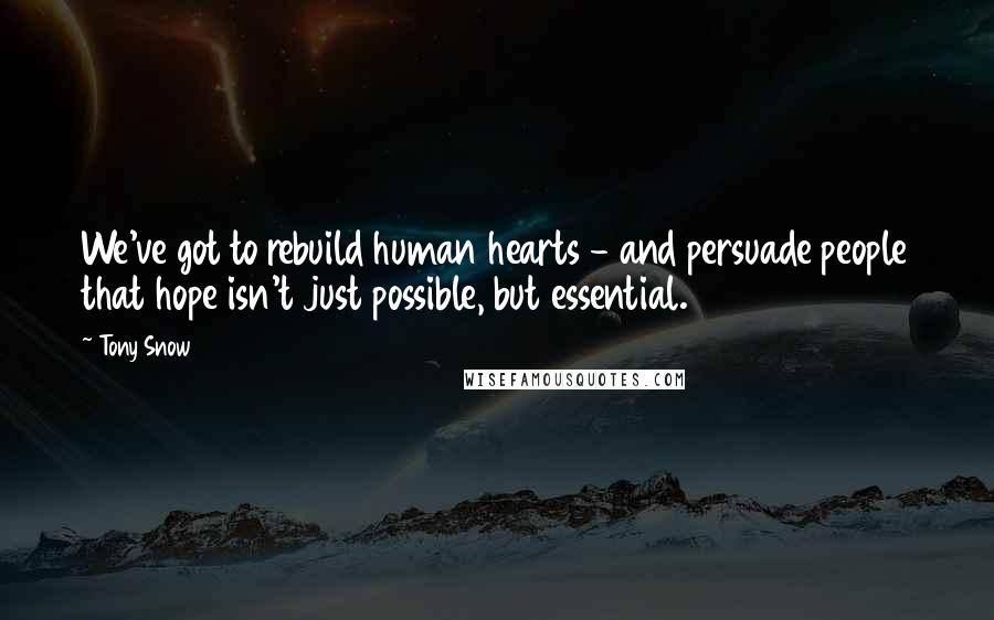 Tony Snow Quotes: We've got to rebuild human hearts - and persuade people that hope isn't just possible, but essential.