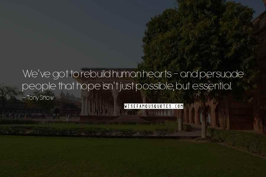 Tony Snow Quotes: We've got to rebuild human hearts - and persuade people that hope isn't just possible, but essential.