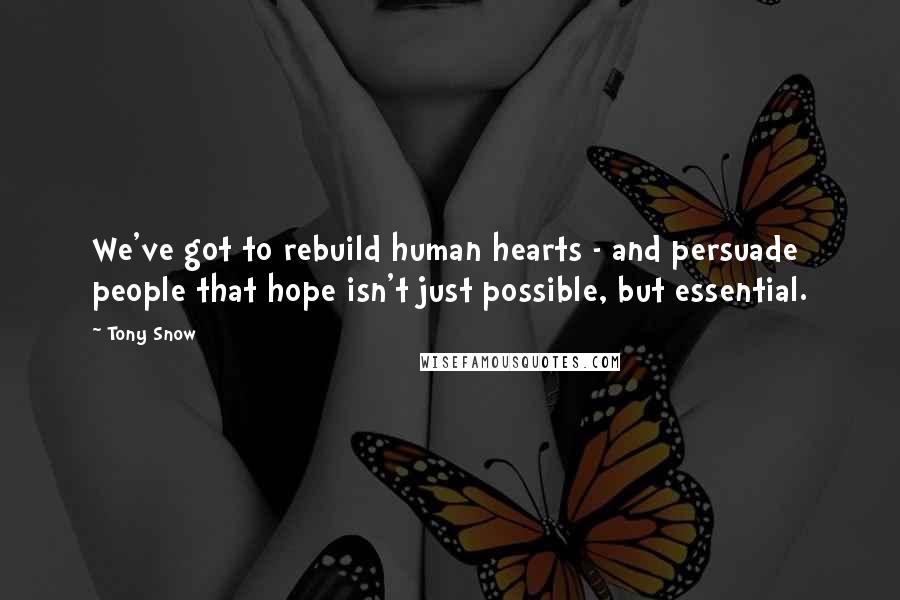 Tony Snow Quotes: We've got to rebuild human hearts - and persuade people that hope isn't just possible, but essential.