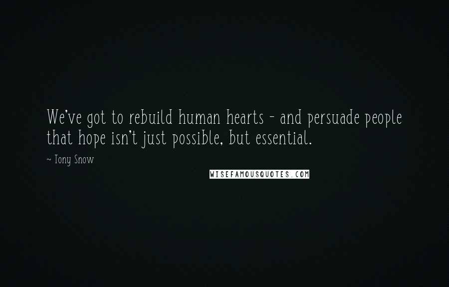 Tony Snow Quotes: We've got to rebuild human hearts - and persuade people that hope isn't just possible, but essential.