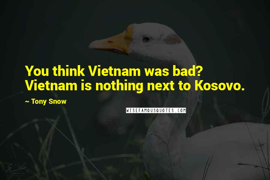 Tony Snow Quotes: You think Vietnam was bad? Vietnam is nothing next to Kosovo.