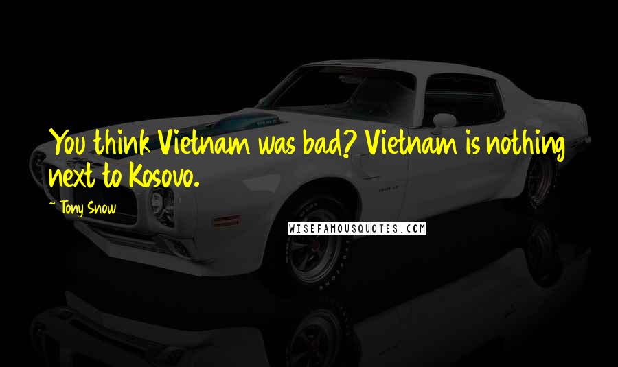 Tony Snow Quotes: You think Vietnam was bad? Vietnam is nothing next to Kosovo.