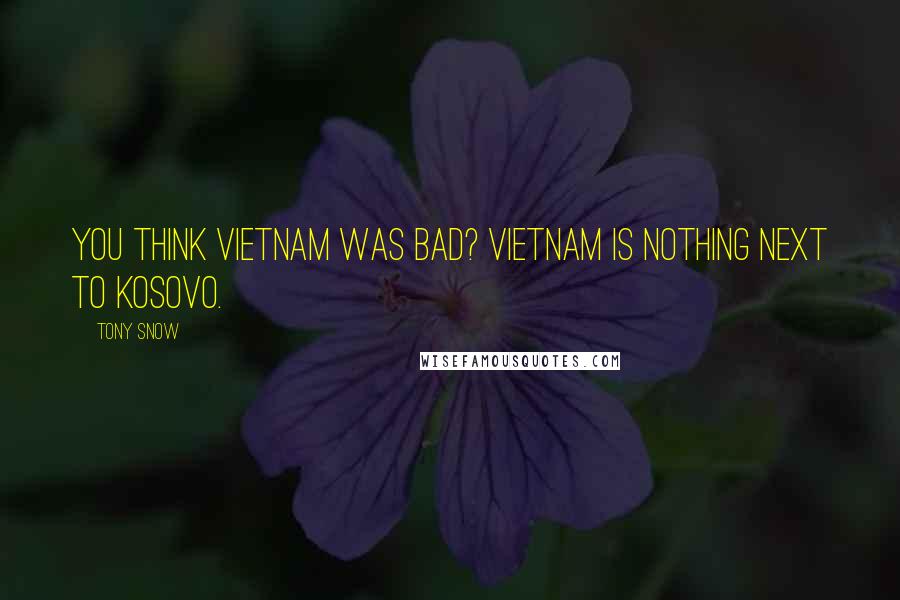 Tony Snow Quotes: You think Vietnam was bad? Vietnam is nothing next to Kosovo.