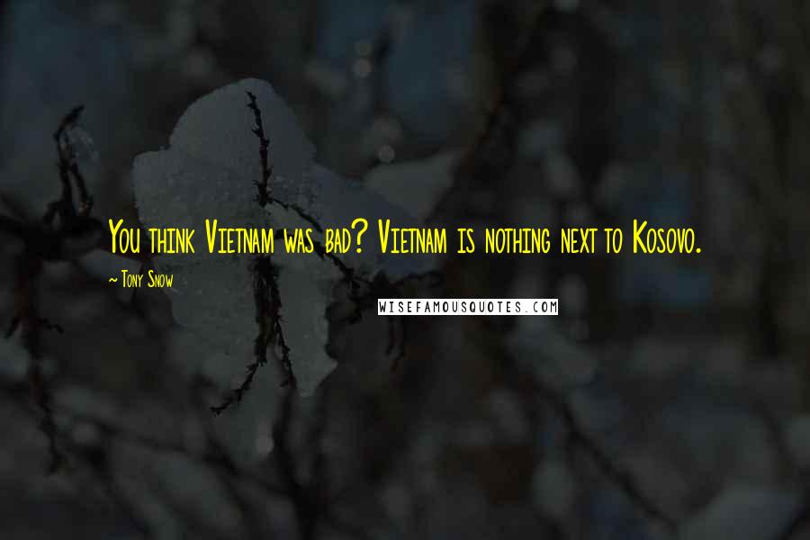 Tony Snow Quotes: You think Vietnam was bad? Vietnam is nothing next to Kosovo.