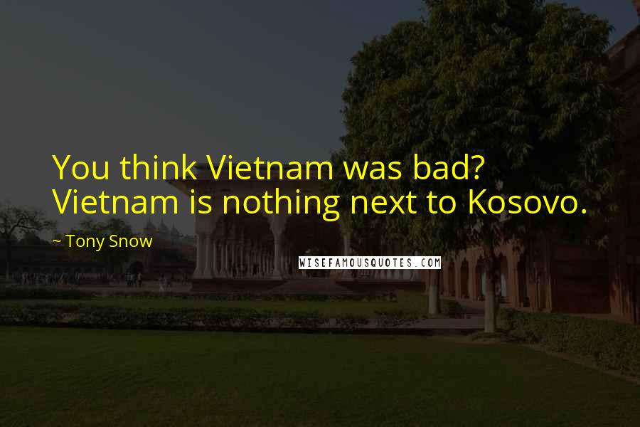 Tony Snow Quotes: You think Vietnam was bad? Vietnam is nothing next to Kosovo.