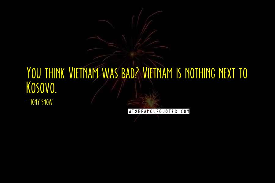Tony Snow Quotes: You think Vietnam was bad? Vietnam is nothing next to Kosovo.