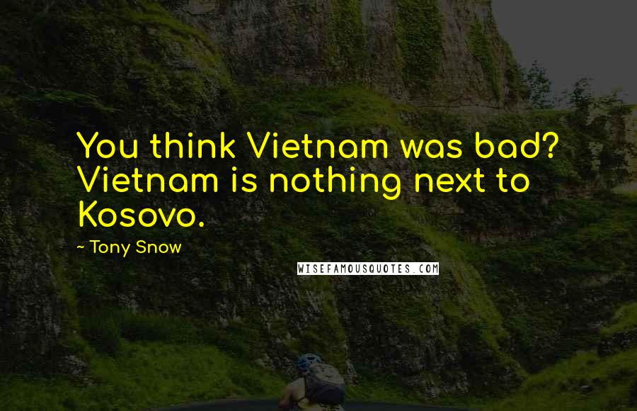 Tony Snow Quotes: You think Vietnam was bad? Vietnam is nothing next to Kosovo.