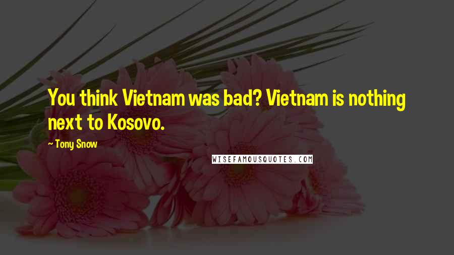 Tony Snow Quotes: You think Vietnam was bad? Vietnam is nothing next to Kosovo.