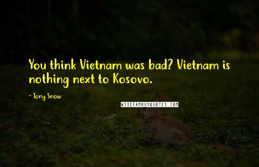 Tony Snow Quotes: You think Vietnam was bad? Vietnam is nothing next to Kosovo.