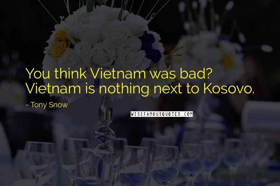 Tony Snow Quotes: You think Vietnam was bad? Vietnam is nothing next to Kosovo.