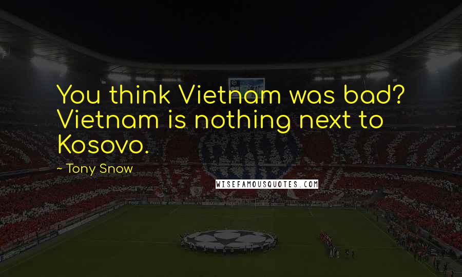 Tony Snow Quotes: You think Vietnam was bad? Vietnam is nothing next to Kosovo.