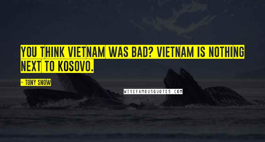 Tony Snow Quotes: You think Vietnam was bad? Vietnam is nothing next to Kosovo.