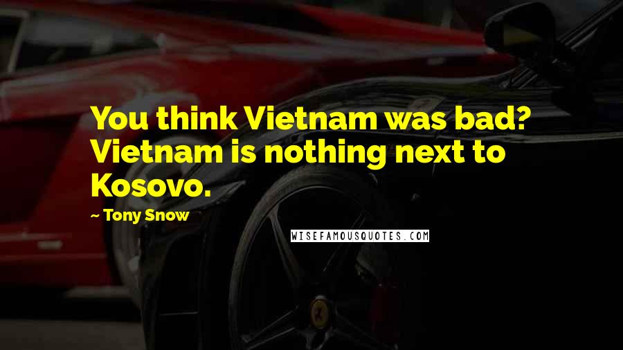 Tony Snow Quotes: You think Vietnam was bad? Vietnam is nothing next to Kosovo.