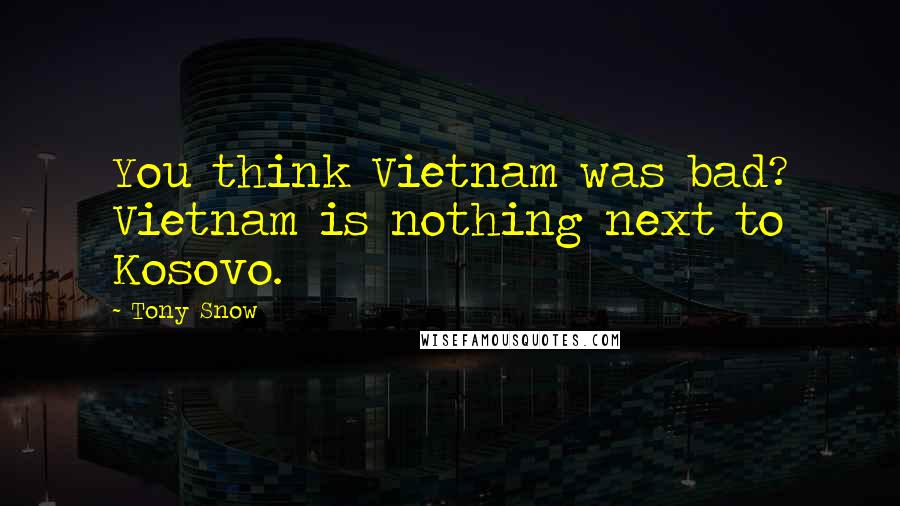 Tony Snow Quotes: You think Vietnam was bad? Vietnam is nothing next to Kosovo.