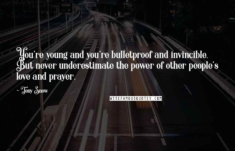 Tony Snow Quotes: You're young and you're bulletproof and invincible. But never underestimate the power of other people's love and prayer.