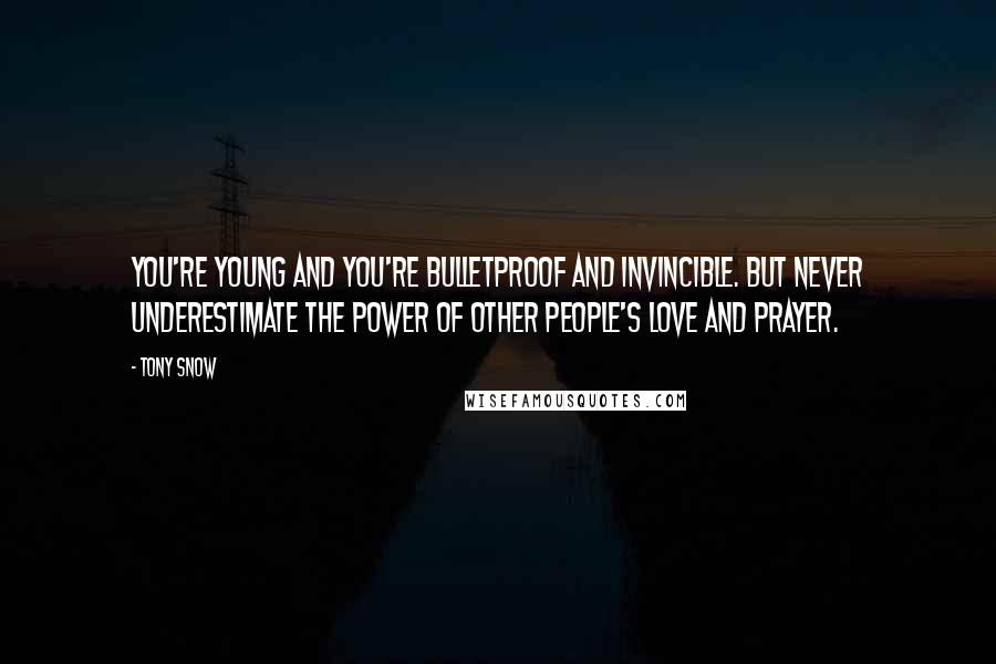 Tony Snow Quotes: You're young and you're bulletproof and invincible. But never underestimate the power of other people's love and prayer.