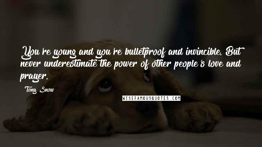 Tony Snow Quotes: You're young and you're bulletproof and invincible. But never underestimate the power of other people's love and prayer.