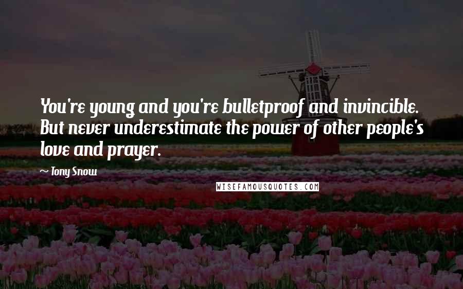 Tony Snow Quotes: You're young and you're bulletproof and invincible. But never underestimate the power of other people's love and prayer.