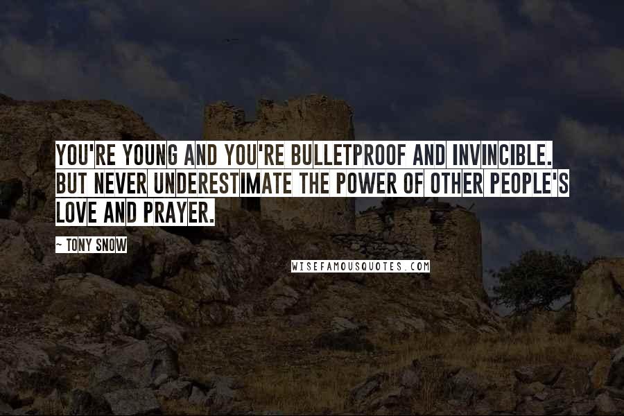 Tony Snow Quotes: You're young and you're bulletproof and invincible. But never underestimate the power of other people's love and prayer.