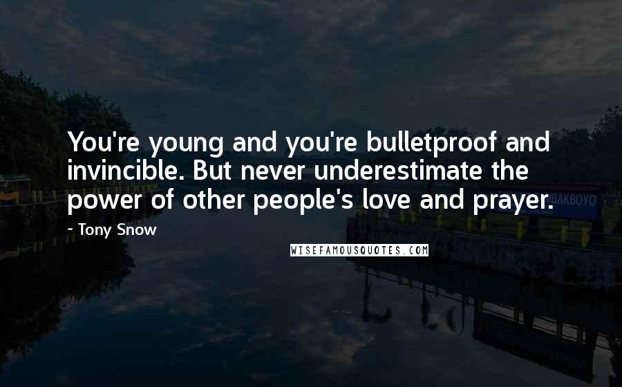 Tony Snow Quotes: You're young and you're bulletproof and invincible. But never underestimate the power of other people's love and prayer.