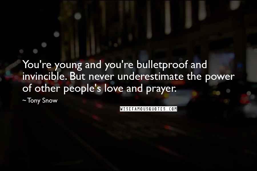 Tony Snow Quotes: You're young and you're bulletproof and invincible. But never underestimate the power of other people's love and prayer.