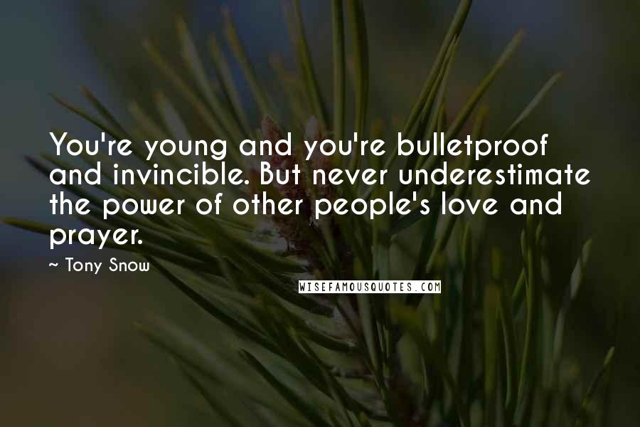 Tony Snow Quotes: You're young and you're bulletproof and invincible. But never underestimate the power of other people's love and prayer.