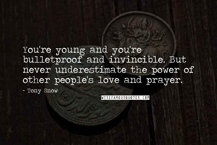 Tony Snow Quotes: You're young and you're bulletproof and invincible. But never underestimate the power of other people's love and prayer.