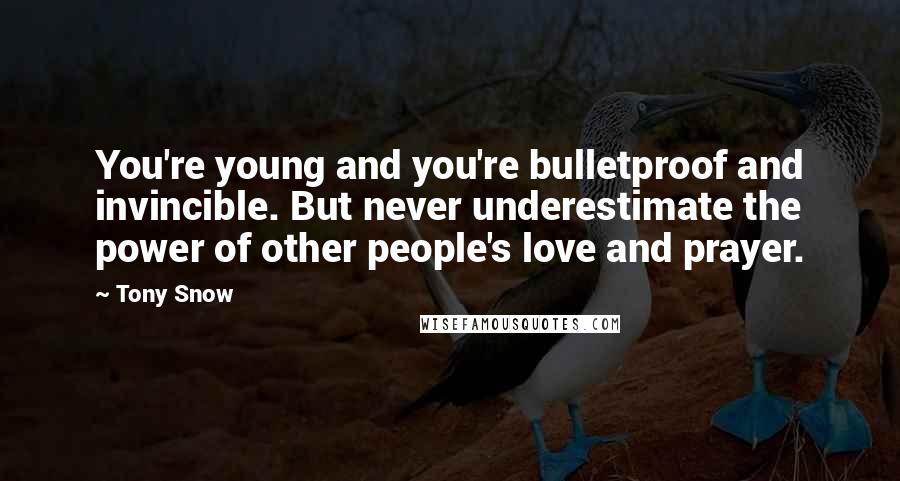 Tony Snow Quotes: You're young and you're bulletproof and invincible. But never underestimate the power of other people's love and prayer.