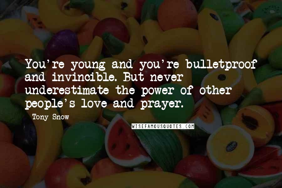 Tony Snow Quotes: You're young and you're bulletproof and invincible. But never underestimate the power of other people's love and prayer.