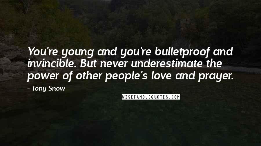 Tony Snow Quotes: You're young and you're bulletproof and invincible. But never underestimate the power of other people's love and prayer.