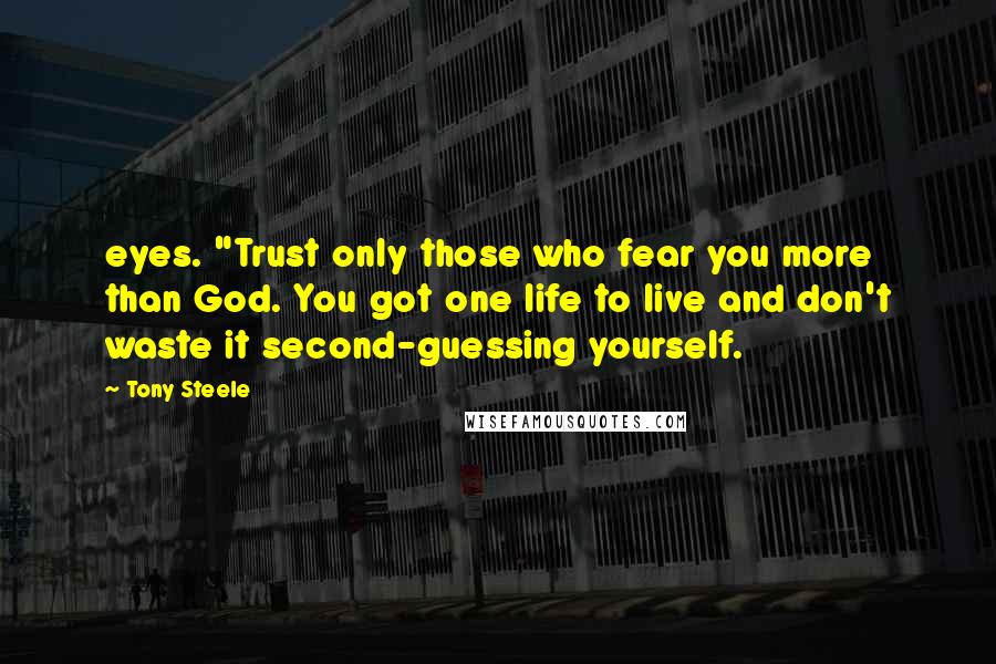 Tony Steele Quotes: eyes. "Trust only those who fear you more than God. You got one life to live and don't waste it second-guessing yourself.