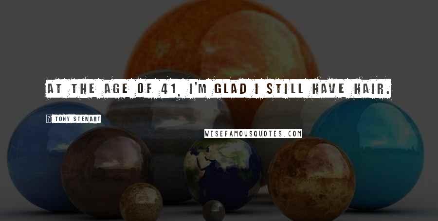 Tony Stewart Quotes: At the age of 41, I'm glad I still have hair.