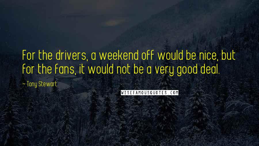 Tony Stewart Quotes: For the drivers, a weekend off would be nice, but for the fans, it would not be a very good deal.